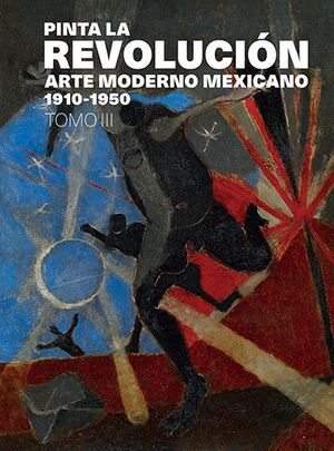PINTA LA REVOLUCIÓN. ARTE MODERNO MEXICANO 1910-1950, TOMO III.