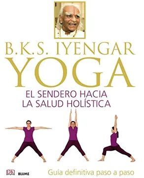 YOGA: SENDERO HACIA LA SALUD HOLÍSTICA, GUIA DEFINIVITA PASO A PASO; B.K.S IYENGAR