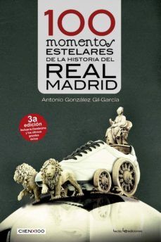 100 MOMENTOS ESTELARES DE LA HISTORIA DEL REAL MADRID; ANTONIO GONZÁLES GIL-GARCIA