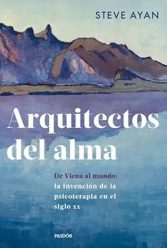 ARQUITECTOS DEL ALMA: DE VIENA AL MUNDO: LA INVENCIÓN DE LA PSICOTERAPIA EN EL SIGLO XX