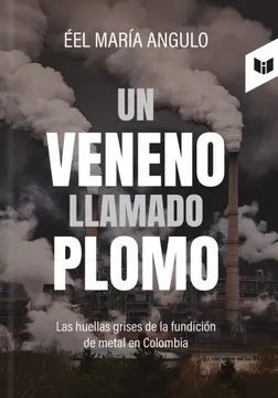 UN VENENO LLAMADO PLOMO.  LAS HUELLAS GRISES DE LA FUNDICIÓN DE METAL EN COLOMBIA