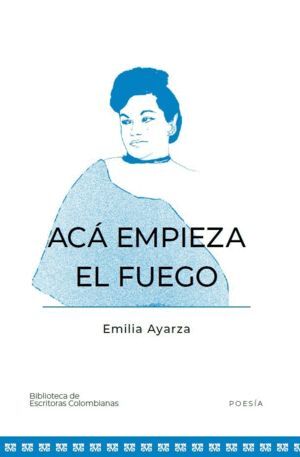 ACÁ EMPIEZA EL FUEGO- BIBLIOTECA DE ESCRITORAS COLOMBIANAS