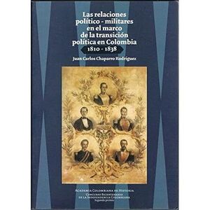 LAS RELACIONES POLÍTICO- MILITARES EN EL MARCO DE LA TRANSICIÓN POLÍTICA EN COLOMBIA 1810- 1838